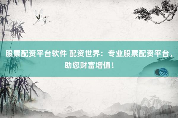 股票配资平台软件 配资世界：专业股票配资平台，助您财富增值！