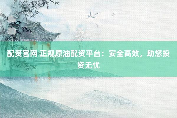 配资官网 正规原油配资平台：安全高效，助您投资无忧