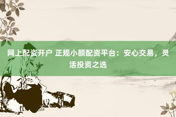网上配资开户 正规小额配资平台：安心交易，灵活投资之选