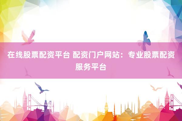 在线股票配资平台 配资门户网站:专业股票配资服务平台