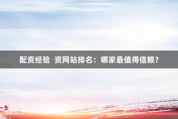 配资经验  资网站排名：哪家最值得信赖？