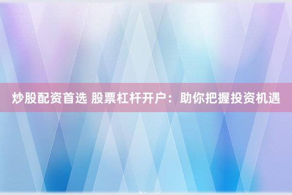 炒股配资首选 股票杠杆开户:助你把握投资机遇