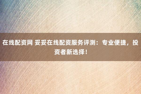 在线配资网 妥妥在线配资服务评测:专业便捷,投资者新选择!