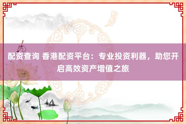 配资查询 香港配资平台：专业投资利器，助您开启高效资产增值之旅