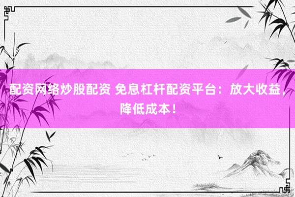 配资网络炒股配资 免息杠杆配资平台：放大收益，降低成本！