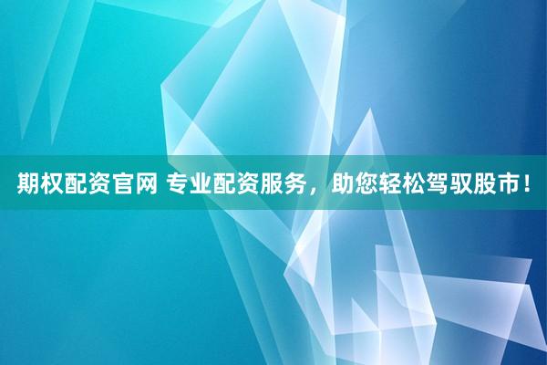 期权配资官网 专业配资服务，助您轻松驾驭股市！