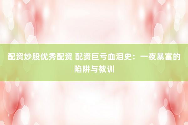 配资炒股优秀配资 配资巨亏血泪史：一夜暴富的陷阱与教训
