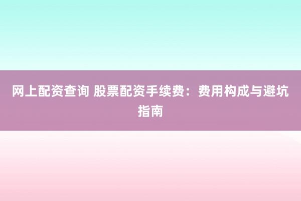 网上配资查询 股票配资手续费：费用构成与避坑指南