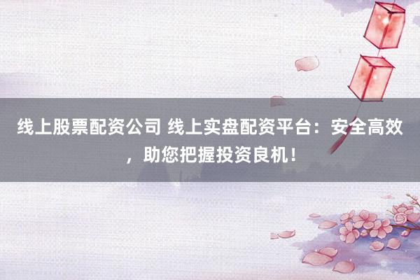 线上股票配资公司 线上实盘配资平台：安全高效，助您把握投资良机！