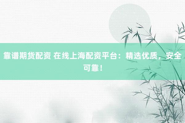 靠谱期货配资 在线上海配资平台:精选优质,安全可靠!