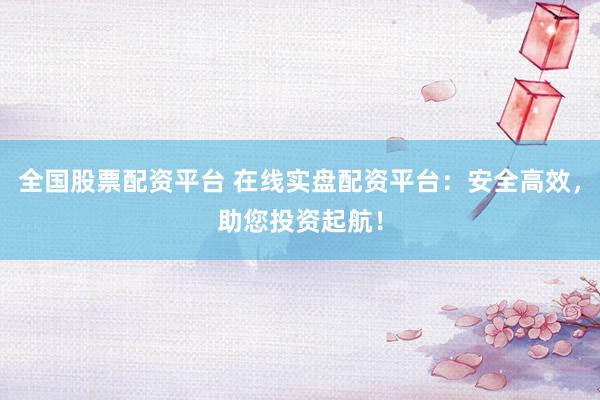 全国股票配资平台 在线实盘配资平台：安全高效，助您投资起航！