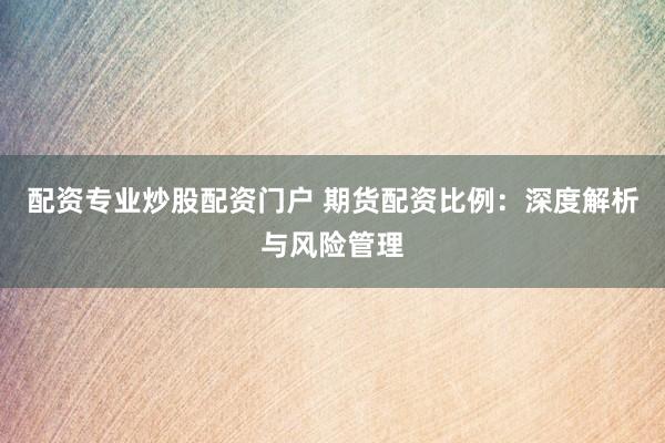 配资专业炒股配资门户 期货配资比例：深度解析与风险管理