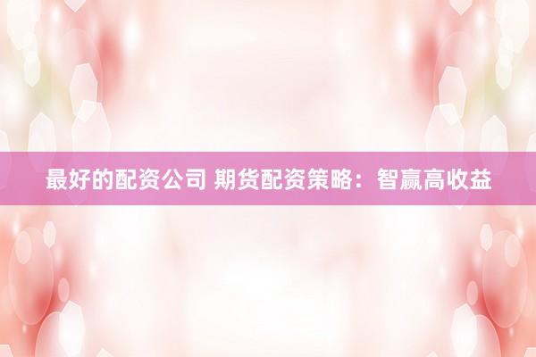 最好的配资公司 期货配资策略：智赢高收益