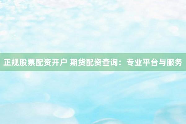 正规股票配资开户 期货配资查询：专业平台与服务