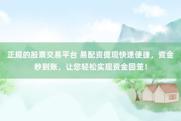 正规的股票交易平台 易配资提现快速便捷，资金秒到账，让您轻松实现资金回笼！