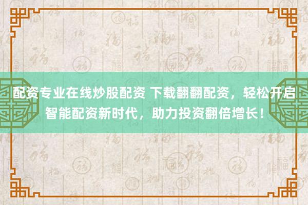 配资专业在线炒股配资 下载翻翻配资，轻松开启智能配资新时代，助力投资翻倍增长！