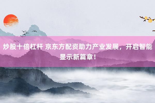 炒股十倍杠杆 京东方配资助力产业发展，开启智能显示新篇章！
