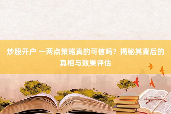 炒股开户 一两点策略真的可信吗？揭秘其背后的真相与效果评估