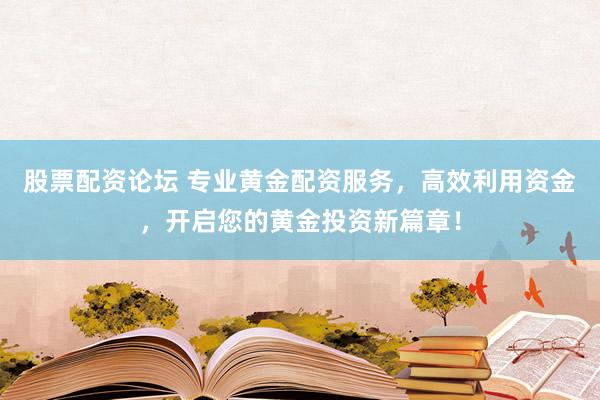 股票配资论坛 专业黄金配资服务，高效利用资金，开启您的黄金投资新篇章！