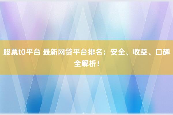 股票t0平台 最新网贷平台排名:安全、收益、口碑全解析!