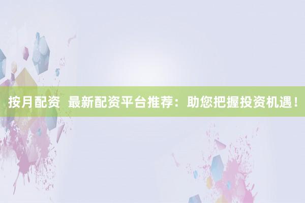 按月配资  最新配资平台推荐：助您把握投资机遇！
