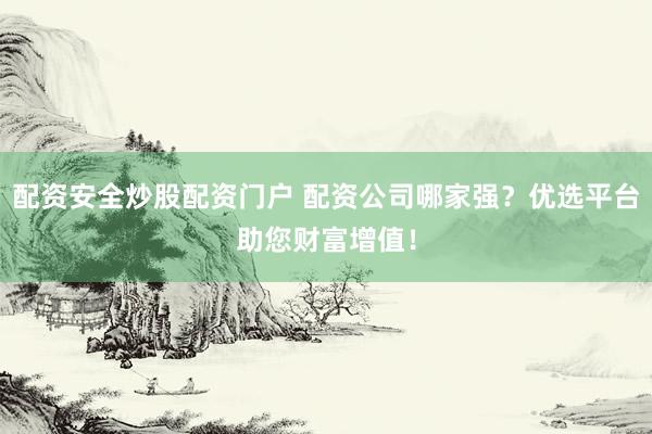 配资安全炒股配资门户 配资公司哪家强？优选平台助您财富增值！