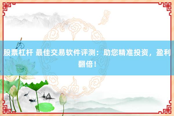 股票杠杆 最佳交易软件评测:助您精准投资,盈利翻倍!