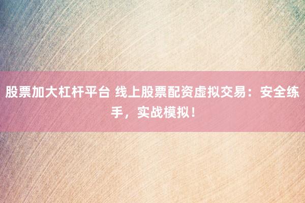 股票加大杠杆平台 线上股票配资虚拟交易:安全练手,实战模拟!