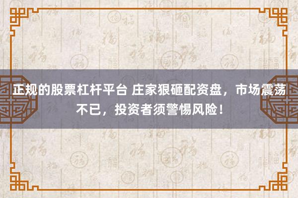 正规的股票杠杆平台 庄家狠砸配资盘，市场震荡不已，投资者须警惕风险！