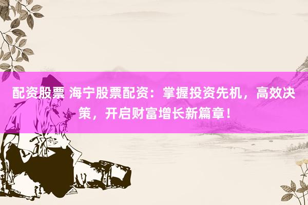 配资股票 海宁股票配资:掌握投资先机,高效决策,开启财富增长新篇章!