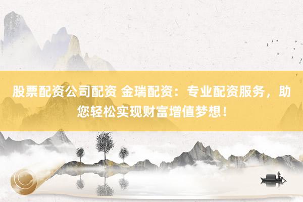 股票配资公司配资 金瑞配资:专业配资服务,助您轻松实现财富增值梦想!