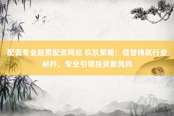 配资专业股票配资网站 玖玖策略：信誉铸就行业标杆，专业引领投资新风向