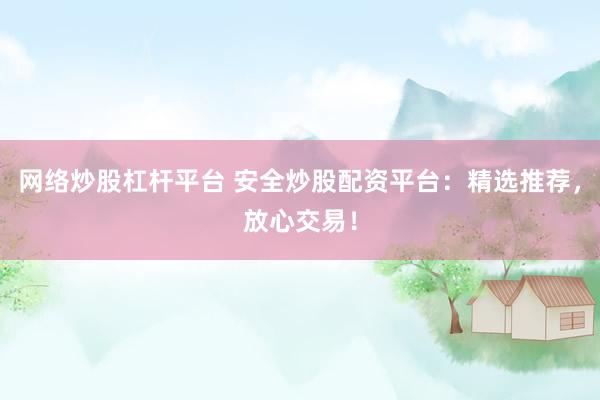 网络炒股杠杆平台 安全炒股配资平台：精选推荐，放心交易！