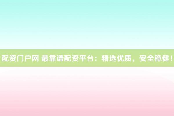配资门户网 最靠谱配资平台:精选优质,安全稳健!