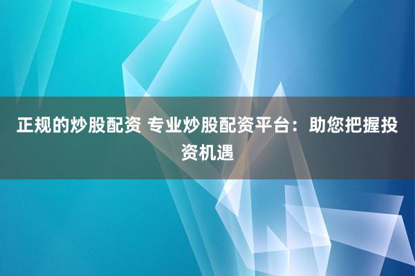 正规的炒股配资 专业炒股配资平台:助您把握投资机遇