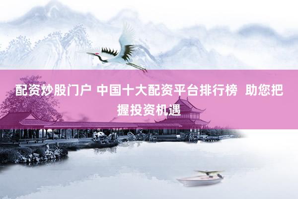配资炒股门户 中国十大配资平台排行榜  助您把握投资机遇