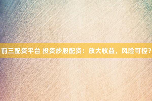 前三配资平台 投资炒股配资：放大收益，风险可控？