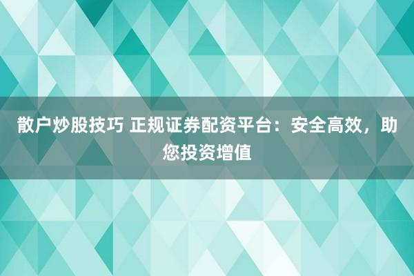散户炒股技巧 正规证券配资平台：安全高效，助您投资增值