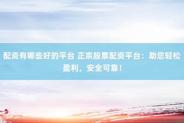 配资有哪些好的平台 正宗股票配资平台：助您轻松盈利，安全可靠！