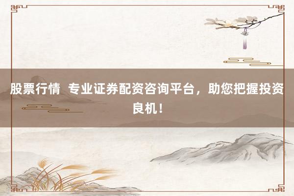 股票行情  专业证券配资咨询平台，助您把握投资良机！