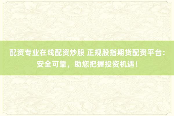 配资专业在线配资炒股 正规股指期货配资平台：安全可靠，助您把握投资机遇！