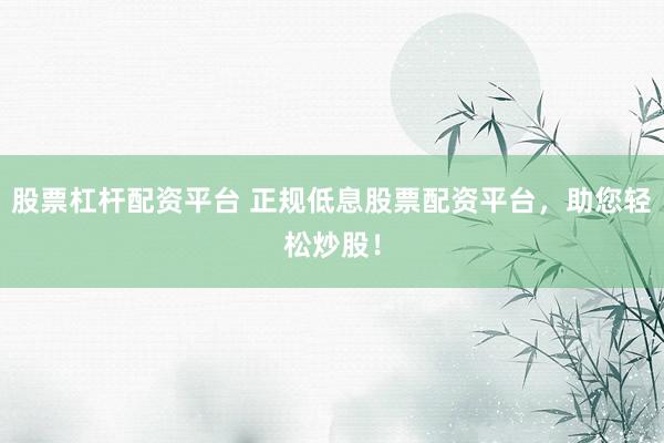 股票杠杆配资平台 正规低息股票配资平台，助您轻松炒股！