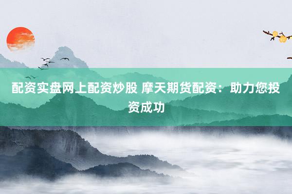 配资实盘网上配资炒股 摩天期货配资：助力您投资成功