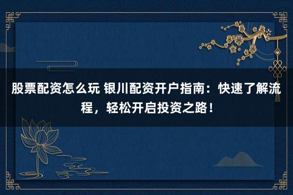 股票配资怎么玩 银川配资开户指南：快速了解流程，轻松开启投资之路！