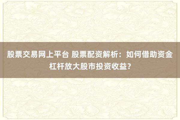 股票交易网上平台 股票配资解析：如何借助资金杠杆放大股市投资收益？