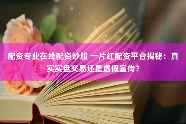 配资专业在线配资炒股 一片红配资平台揭秘：真实实盘交易还是虚假宣传？