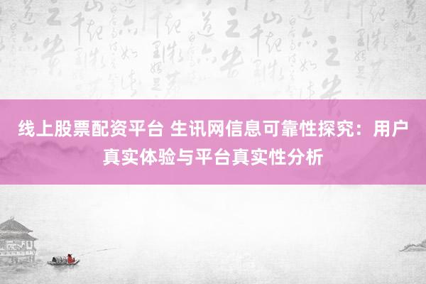 线上股票配资平台 生讯网信息可靠性探究：用户真实体验与平台真实性分析