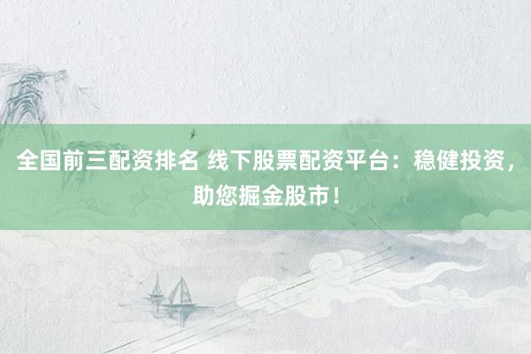 全国前三配资排名 线下股票配资平台：稳健投资，助您掘金股市！