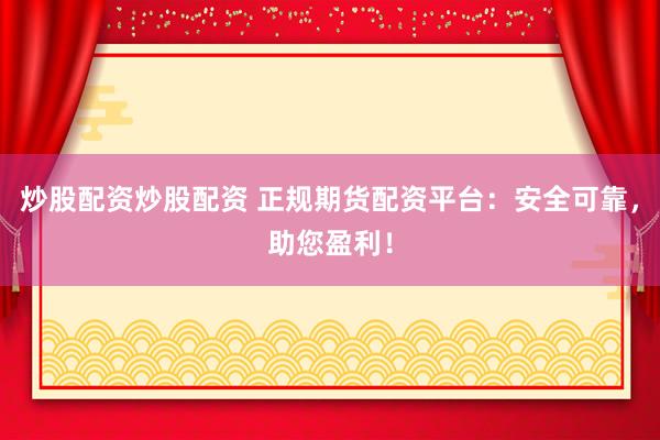 炒股配资炒股配资 正规期货配资平台:安全可靠,助您盈利!