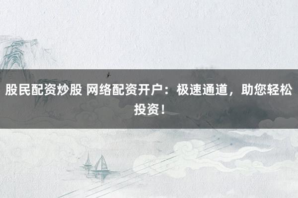 股民配资炒股 网络配资开户：极速通道，助您轻松投资！